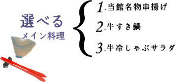 選べるメイン料理 1.当館名物串揚げ 2.牛すき鍋 3.牛冷しゃぶサラダ